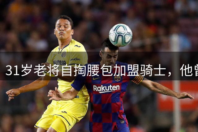 31岁老将自掏腰包加盟骑士，他曾是西甲MVP今夏闪耀世预赛